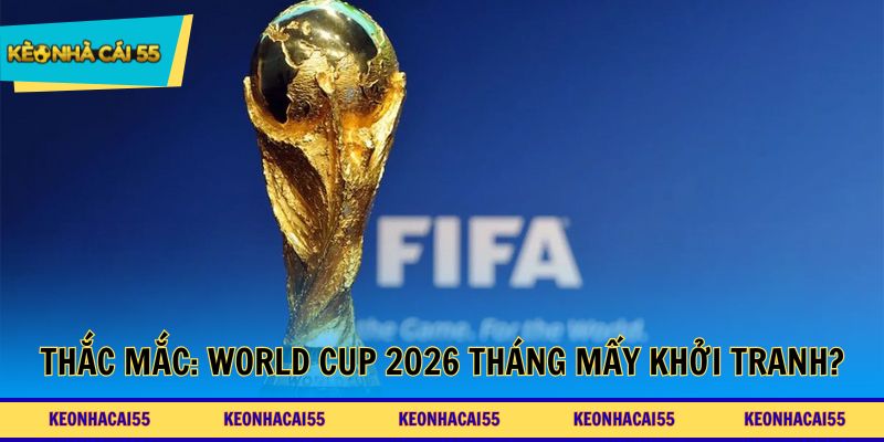 Thắc mắc: World Cup 2026 tháng mấy khởi tranh?