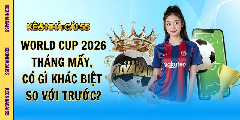 World Cup 2026 Tháng Mấy, Có Gì Khác Biệt So Với Trước?